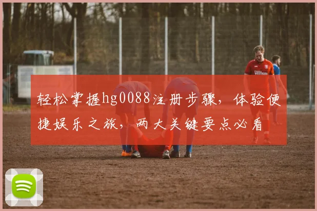 轻松掌握hg0088注册步骤，体验便捷娱乐之旅，两大关键要点必看