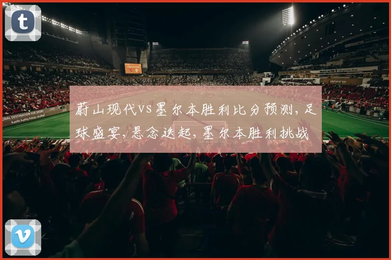 蔚山现代vs墨尔本胜利比分预测,足球盛宴,悬念迭起,墨尔本胜利挑战蔚山现代,谁能笑到最后