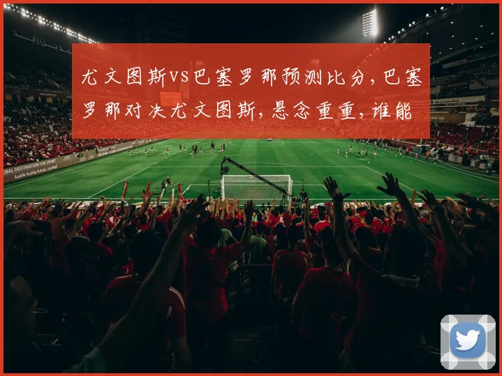 尤文图斯vs巴塞罗那预测比分,巴塞罗那对决尤文图斯,悬念重重,谁能笑到最后