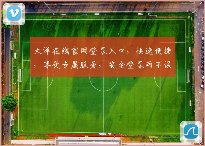 大洋在线官网登录入口，快速便捷，享受专属服务，安全登录两不误，不容错过