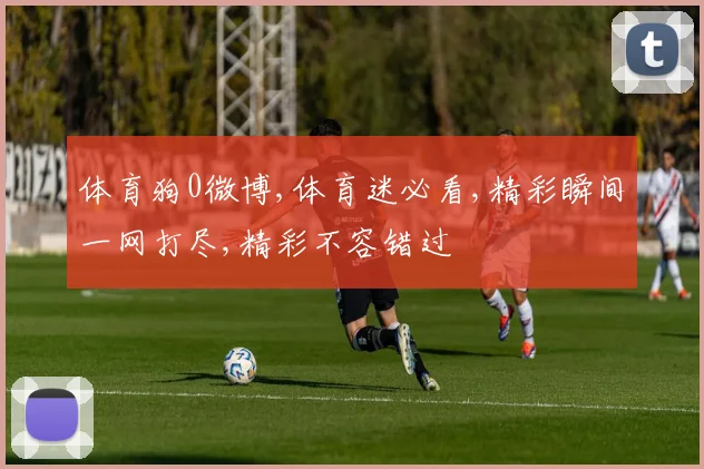 体育狗0微博,体育迷必看,精彩瞬间一网打尽,精彩不容错过