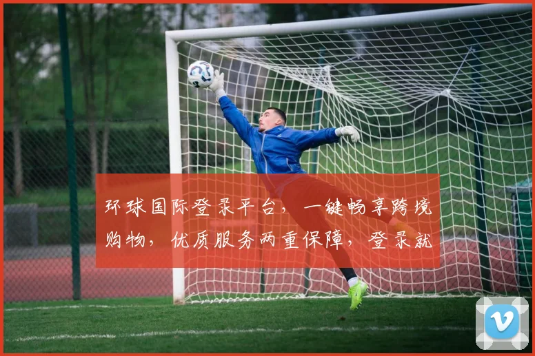 环球国际登录平台，一键畅享跨境购物，优质服务两重保障，登录就送惊喜福利
