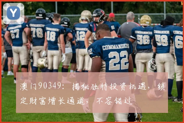 澳门90349：揭秘独特投资机遇，锁定财富增长通道，不容错过